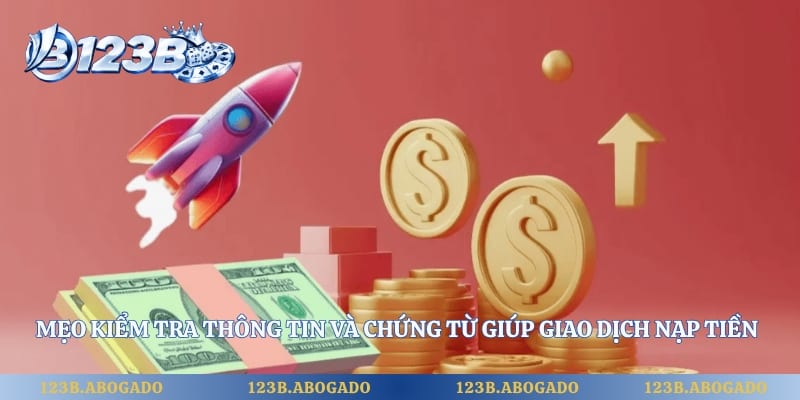 Mẹo kiểm tra thông tin và chứng từ giúp giao dịch nạp tiền thuận lợi